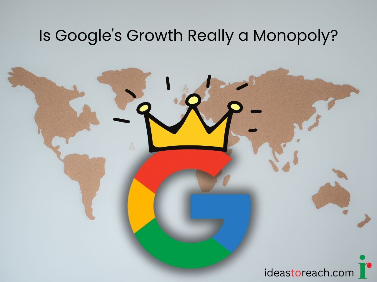 Illustration of a crowned Google logo over a world map, representing the debate on whether Google's growth is earned leadership or monopoly, by Ideas to Reach